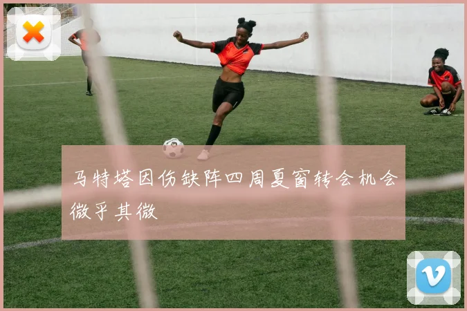 马特塔因伤缺阵四周夏窗转会机会微乎其微