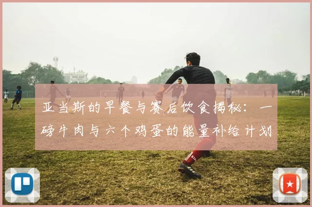 亚当斯的早餐与赛后饮食揭秘：一磅牛肉与六个鸡蛋的能量补给计划