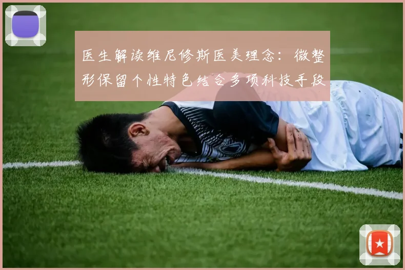 医生解读维尼修斯医美理念：微整形保留个性特色结合多项科技手段