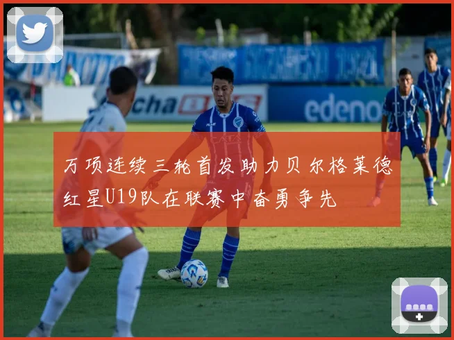 万项连续三轮首发助力贝尔格莱德红星U19队在联赛中奋勇争先