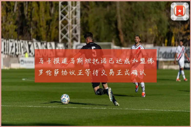 马卡报道马斯坦托诺已达成加盟佛罗伦萨协议正等待交易正式确认