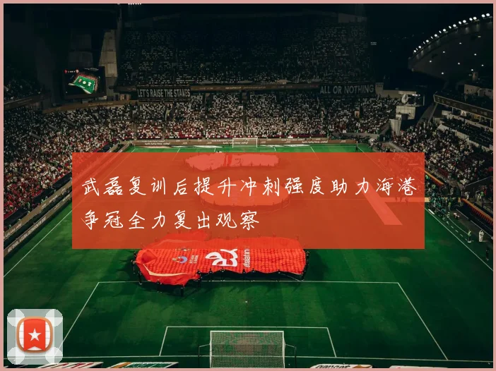 武磊复训后提升冲刺强度助力海港争冠全力复出观察