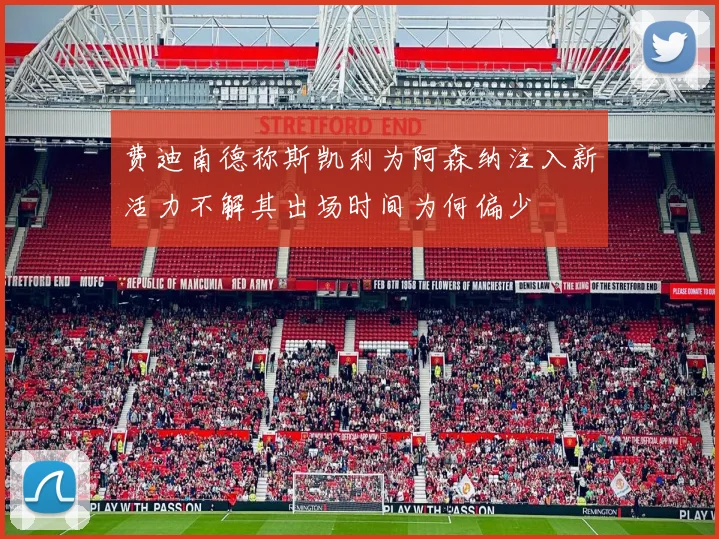 费迪南德称斯凯利为阿森纳注入新活力不解其出场时间为何偏少