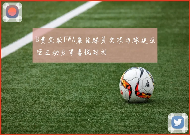 B费荣获FWA最佳球员奖项与球迷亲密互动分享喜悦时刻