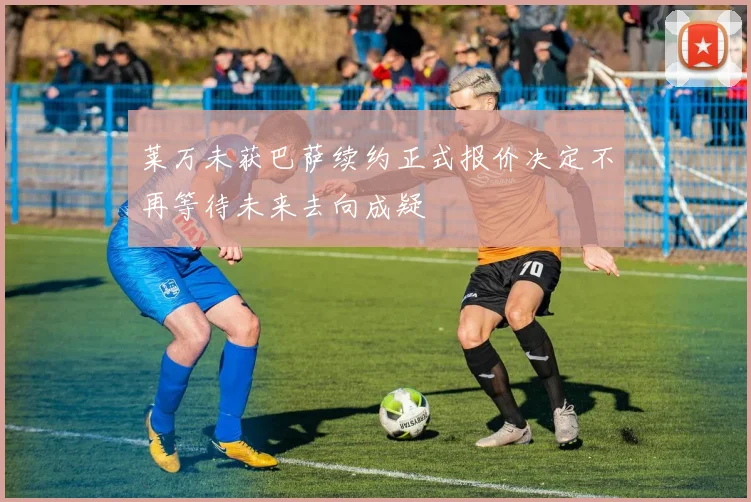 莱万未获巴萨续约正式报价决定不再等待未来去向成疑