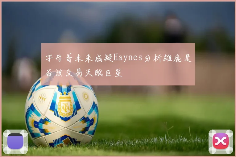字母哥未来成疑Haynes分析雄鹿是否该交易天赋巨星
