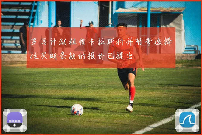 罗马计划租借卡拉斯科并附带选择性买断条款的报价已提出