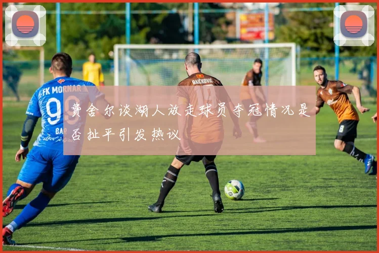 费舍尔谈湖人放走球员夺冠情况是否扯平引发热议