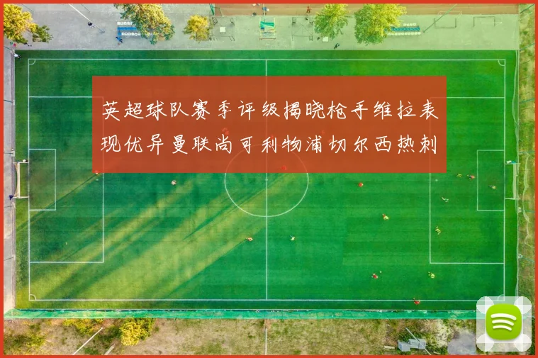英超球队赛季评级揭晓枪手维拉表现优异曼联尚可利物浦切尔西热刺需努力