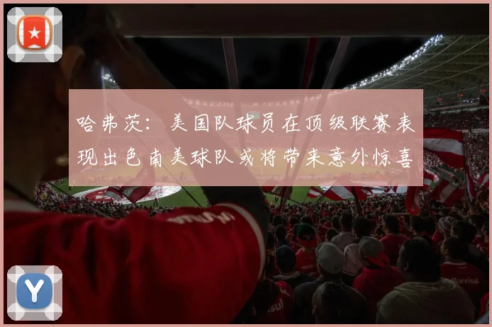 哈弗茨：美国队球员在顶级联赛表现出色南美球队或将带来意外惊喜