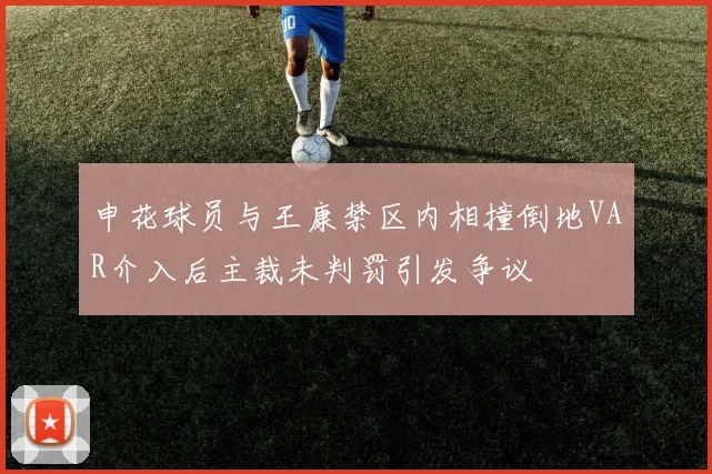 申花球员与王康禁区内相撞倒地VAR介入后主裁未判罚引发争议