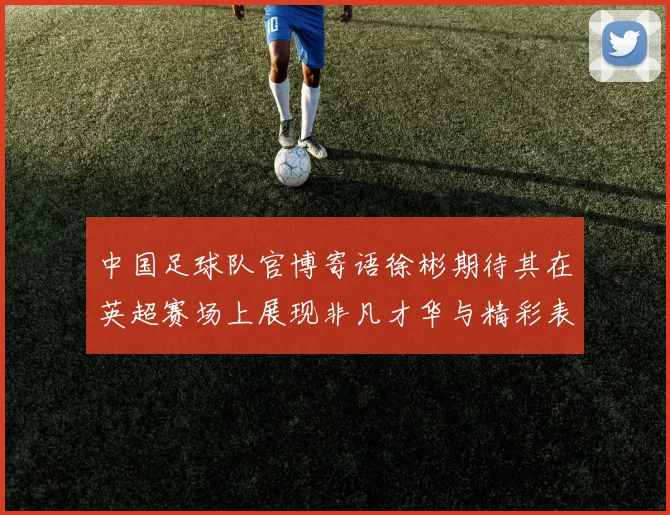 中国足球队官博寄语徐彬期待其在英超赛场上展现非凡才华与精彩表现