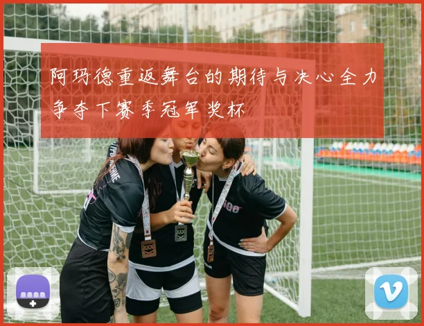 阿玛德重返舞台的期待与决心全力争夺下赛季冠军奖杯