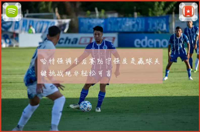 哈特强调季后赛防守强度是赢球关键挑战绝非轻松可言