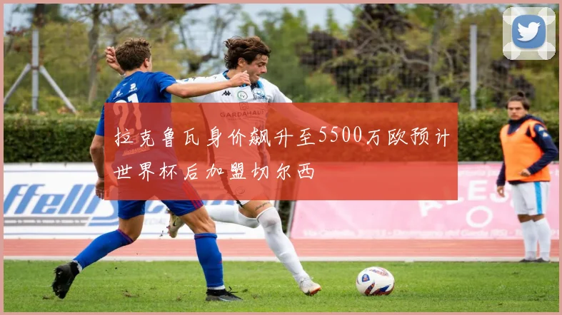 拉克鲁瓦身价飙升至5500万欧预计世界杯后加盟切尔西
