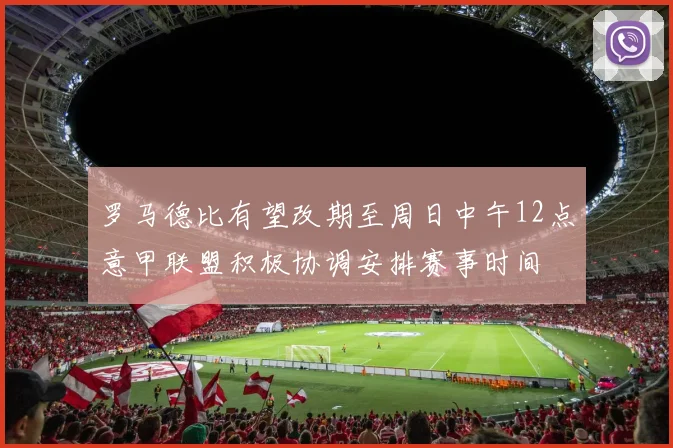 罗马德比有望改期至周日中午12点意甲联盟积极协调安排赛事时间